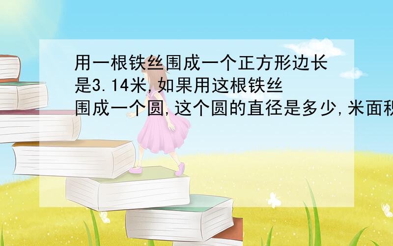 用一根铁丝围成一个正方形边长是3.14米,如果用这根铁丝围成一个圆,这个圆的直径是多少,米面积是多少平方米?