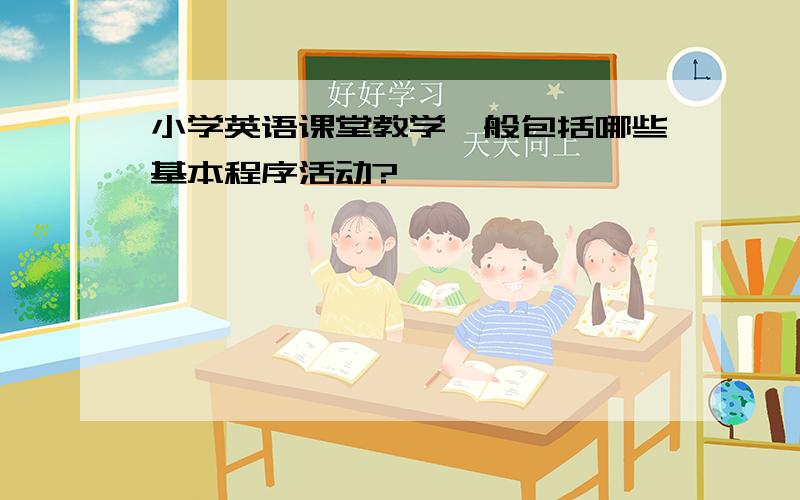 小学英语课堂教学一般包括哪些基本程序活动?