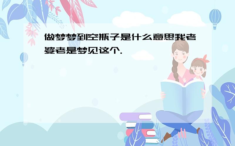 做梦梦到空瓶子是什么意思我老婆老是梦见这个.