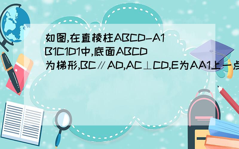 如图,在直棱柱ABCD-A1B1C1D1中,底面ABCD为梯形,BC∥AD,AC⊥CD,E为AA1上一点1,求证CD⊥平面ACE,