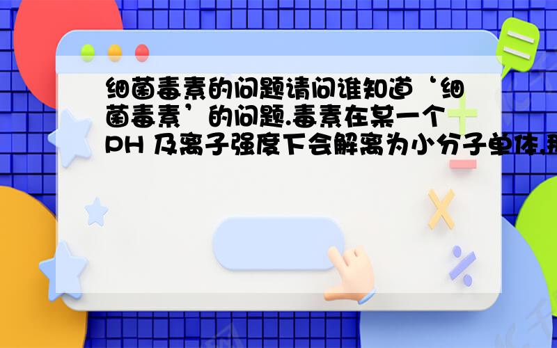 细菌毒素的问题请问谁知道‘细菌毒素’的问题.毒素在某一个PH 及离子强度下会解离为小分子单体,那么这种情况 毒素 还有毒性吗?还有,在某些情况还可以聚合 成大分子的二聚体,毒性还存