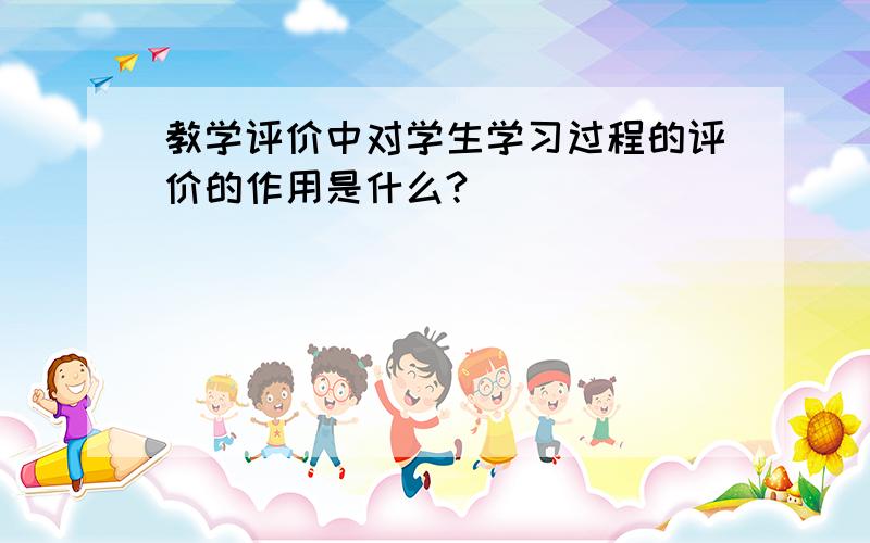 教学评价中对学生学习过程的评价的作用是什么?