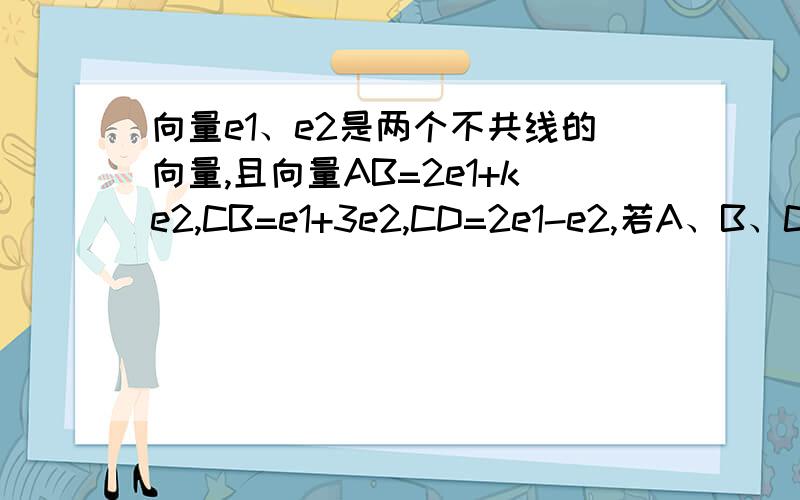 向量e1、e2是两个不共线的向量,且向量AB=2e1+ke2,CB=e1+3e2,CD=2e1-e2,若A、B、C三点共线,则K=?(小写字母都是向量)