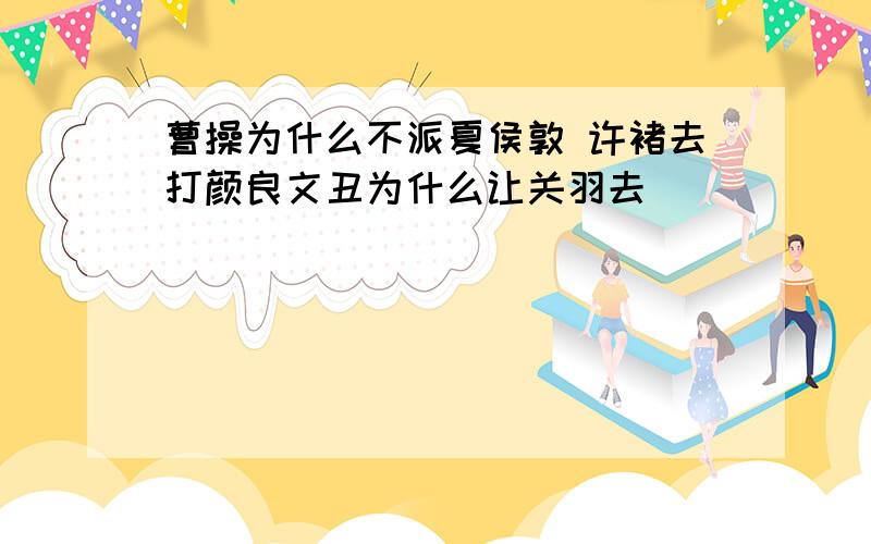 曹操为什么不派夏侯敦 许褚去打颜良文丑为什么让关羽去