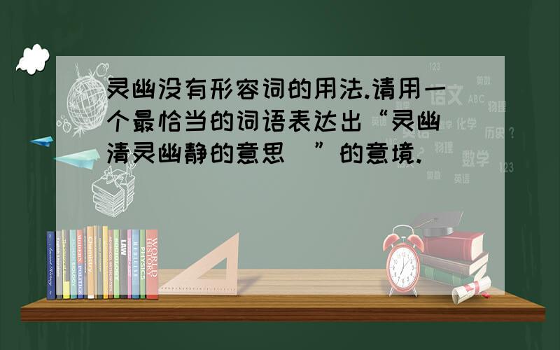 灵幽没有形容词的用法.请用一个最恰当的词语表达出“灵幽（清灵幽静的意思）”的意境.