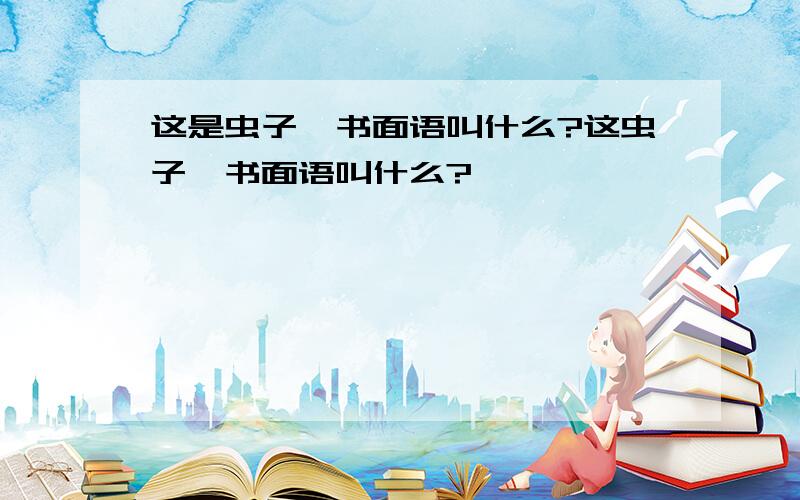 这是虫子,书面语叫什么?这虫子,书面语叫什么?