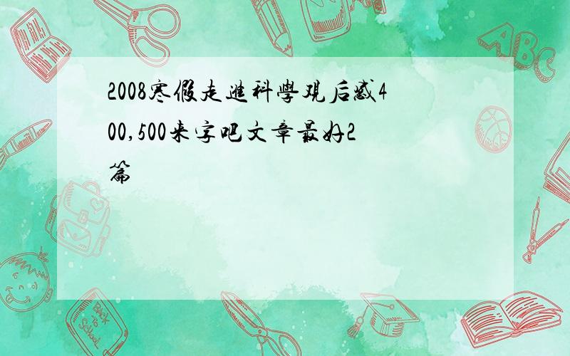 2008寒假走进科学观后感400,500来字吧文章最好2篇