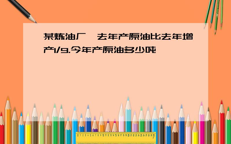 某炼油厂,去年产原油比去年增产1/9.今年产原油多少吨