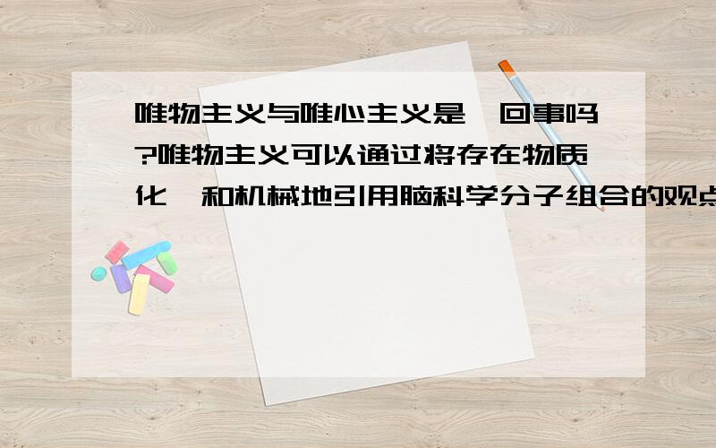 唯物主义与唯心主义是一回事吗?唯物主义可以通过将存在物质化,和机械地引用脑科学分子组合的观点证明一切的本质都是基于物质的；而唯心主义可以通过人的认知,分析问题和解决问题的