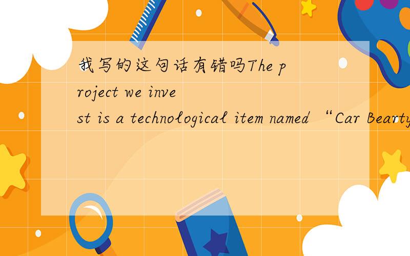 我写的这句话有错吗The project we invest is a technological item named “Car Bearty”,who’s development is based on the traditional car maintaining,and make the conventional car be overshadowed and too inferior to bear comparison on the u