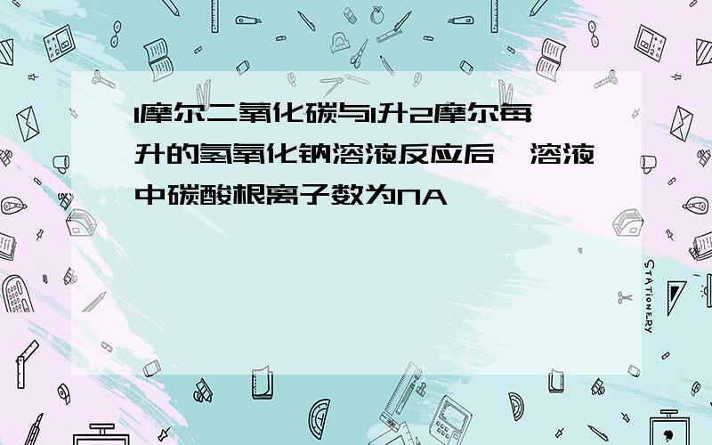 1摩尔二氧化碳与1升2摩尔每升的氢氧化钠溶液反应后,溶液中碳酸根离子数为NA