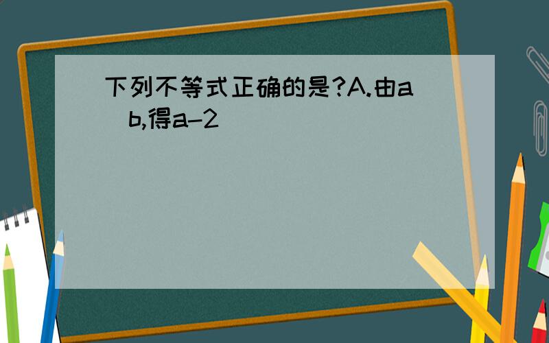 下列不等式正确的是?A.由a〉b,得a-2