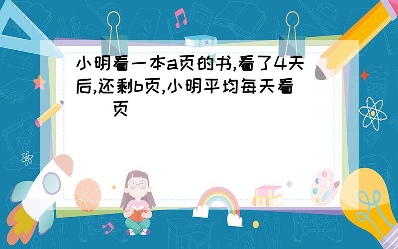 小明看一本a页的书,看了4天后,还剩b页,小明平均每天看（）页