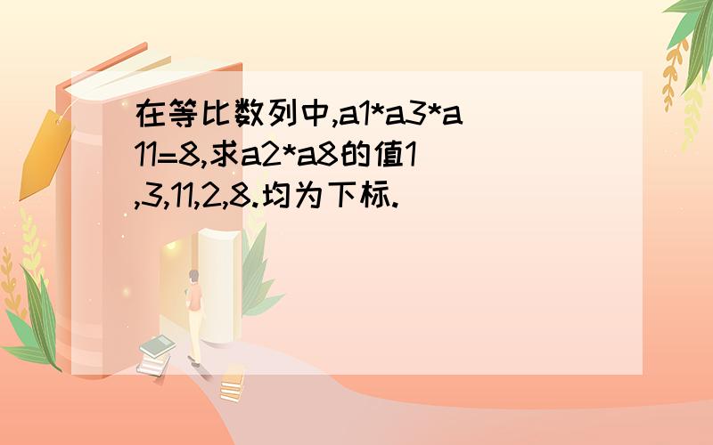 在等比数列中,a1*a3*a11=8,求a2*a8的值1,3,11,2,8.均为下标.