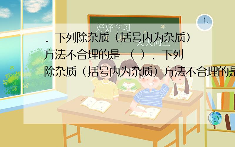 ．下列除杂质（括号内为杂质）方法不合理的是 （ ）．下列除杂质（括号内为杂质）方法不合理的是 （ ） A．Fe2＋（Fe3＋）,加过量铁粉,过滤 B．Mg（Al）,加过量NaOH溶液,过滤C．食盐（碘）,