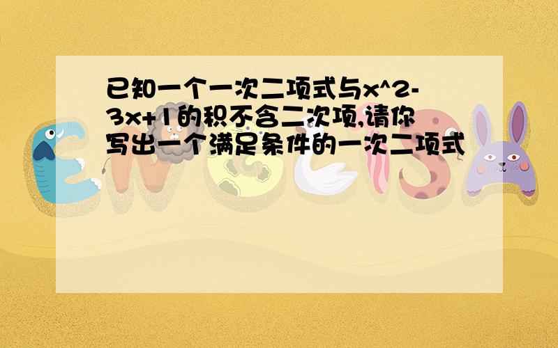 已知一个一次二项式与x^2-3x+1的积不含二次项,请你写出一个满足条件的一次二项式