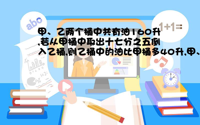 甲、乙两个桶中共有油160升,若从甲桶中取出十七分之五倒入乙桶,则乙桶中的油比甲桶多40升,甲、乙原有多少升油?