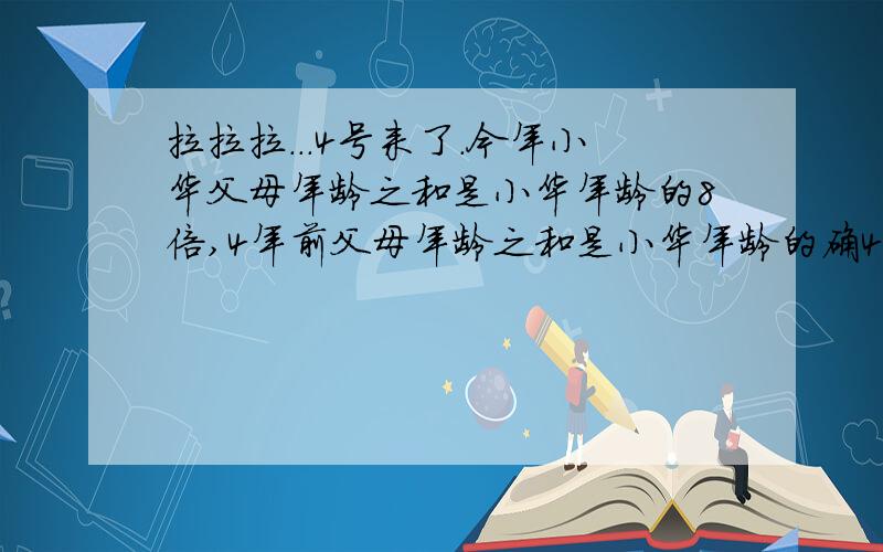 拉拉拉...4号来了.今年小华父母年龄之和是小华年龄的8倍,4年前父母年龄之和是小华年龄的确4倍,则小华现在年龄是多少岁~14倍~输入发用错~对不起了~今年小华父母年龄之和是小华年龄的8倍,4