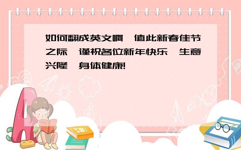 如何翻成英文啊,值此新春佳节之际,谨祝各位新年快乐、生意兴隆,身体健康!