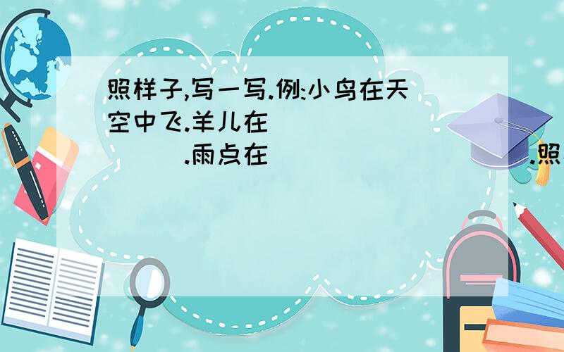 照样子,写一写.例:小鸟在天空中飞.羊儿在__________.雨点在__________.照样子,写一写.例:小鸟在天空中飞.羊儿在__________.雨点在__________.______在______________.