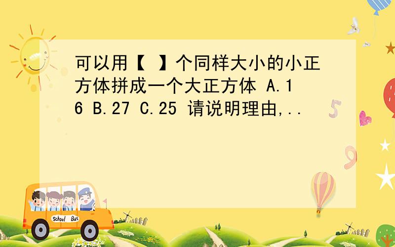 可以用【 】个同样大小的小正方体拼成一个大正方体 A.16 B.27 C.25 请说明理由,..