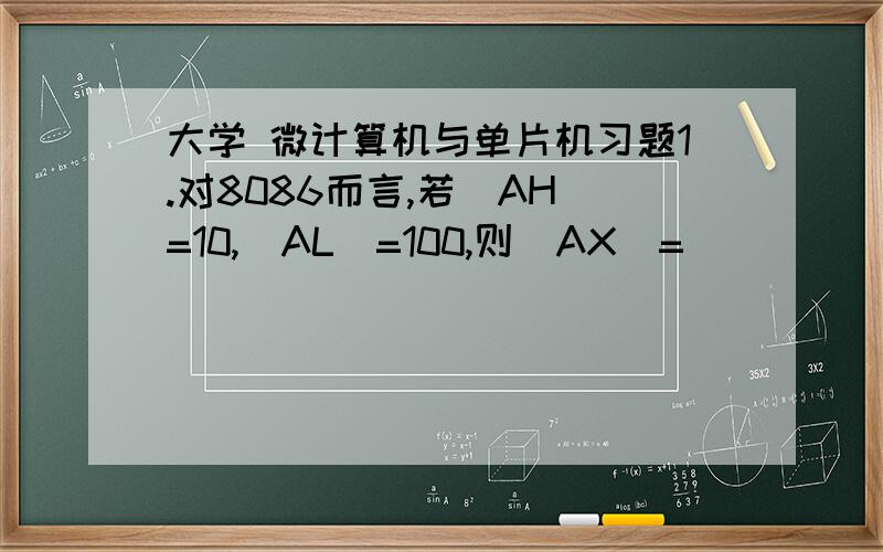 大学 微计算机与单片机习题1.对8086而言,若（AH）=10,（AL）=100,则（AX）=_________.2.8086一个总线周期最多可访问_____位内存数据.