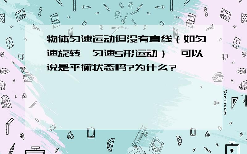 物体匀速运动但没有直线（如匀速旋转,匀速S形运动）,可以说是平衡状态吗?为什么?