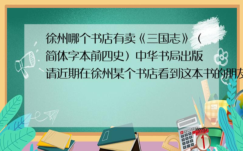 徐州哪个书店有卖《三国志》（简体字本前四史）中华书局出版请近期在徐州某个书店看到这本书的朋友帮忙一下,谢谢（是蓝本的）