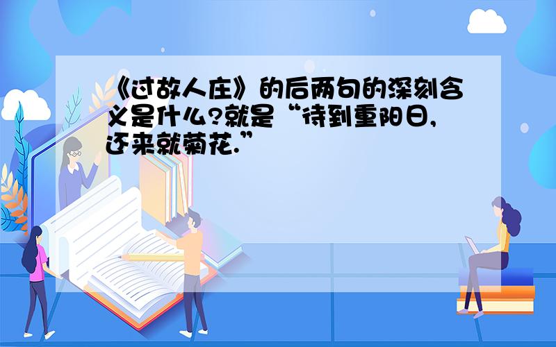 《过故人庄》的后两句的深刻含义是什么?就是“待到重阳日,还来就菊花.”