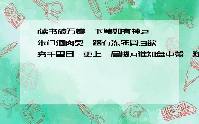 1读书破万卷,下笔如有神.2朱门酒肉臭,路有冻死骨.3欲穷千里目,更上一层楼.4谁知盘中餐,粒粒皆辛苦每句各猜一个成语.