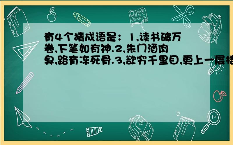 有4个猜成语是：1,读书破万卷,下笔如有神.2,朱门酒肉臭,路有冻死骨.3,欲穷千里目,更上一层楼.还有4,谁知盘中餐,粒粒皆辛苦.