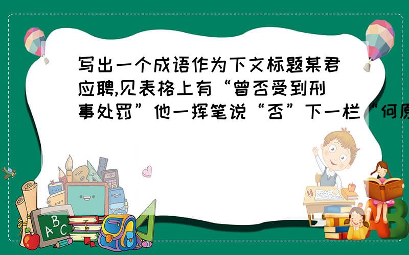 写出一个成语作为下文标题某君应聘,见表格上有“曾否受到刑事处罚”他一挥笔说“否”下一栏“何原因”他又填上四个字“从未失手”……