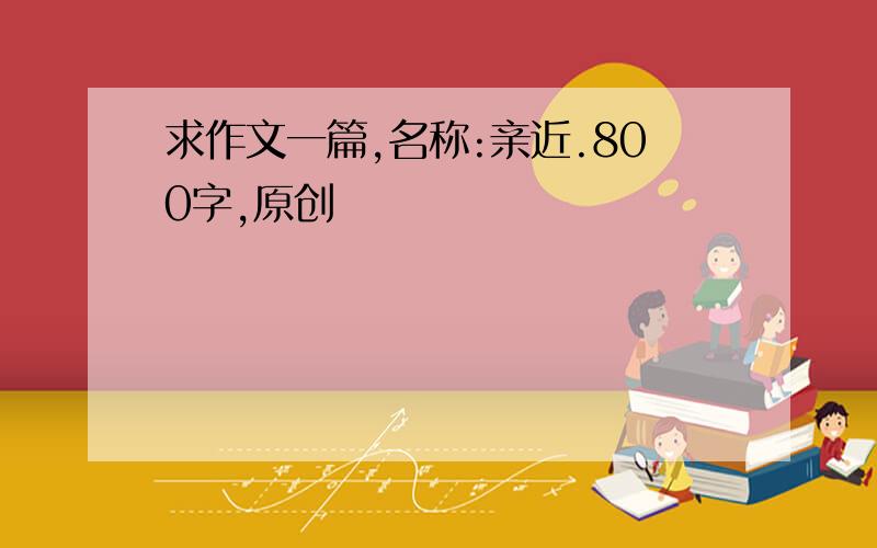 求作文一篇,名称:亲近.800字,原创