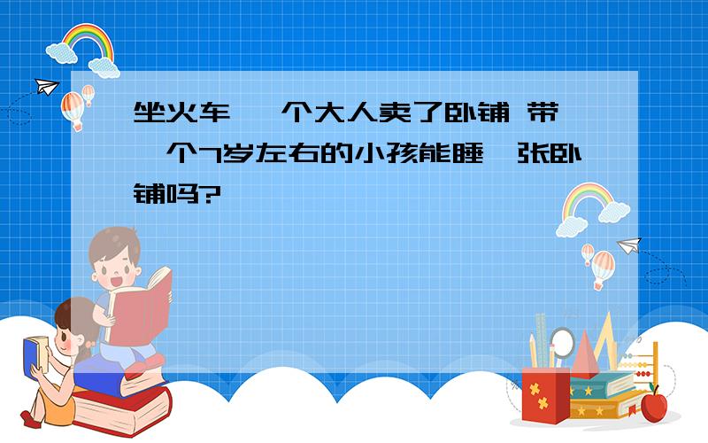 坐火车 一个大人卖了卧铺 带一个7岁左右的小孩能睡一张卧铺吗?