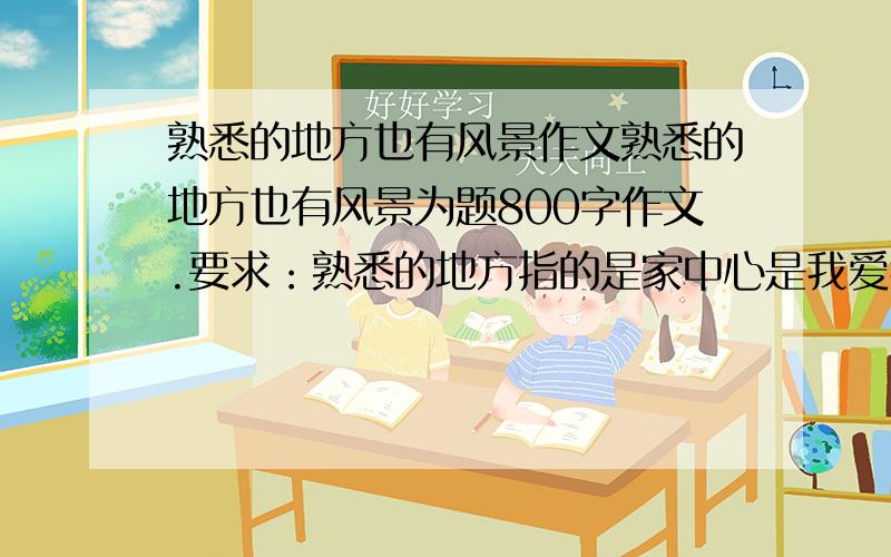 熟悉的地方也有风景作文熟悉的地方也有风景为题800字作文.要求：熟悉的地方指的是家中心是我爱我家.、题外话：最美不过夕阳红雄风不减当年勇模仿这两个标题写一个关于除夕夜全家团