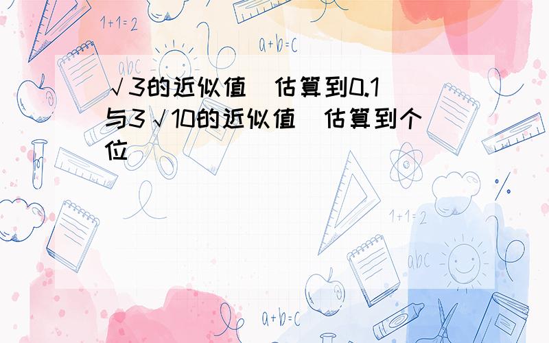 √3的近似值（估算到0.1）与3√10的近似值（估算到个位）