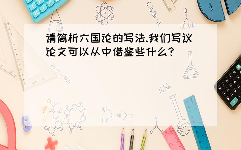 请简析六国论的写法.我们写议论文可以从中借鉴些什么?