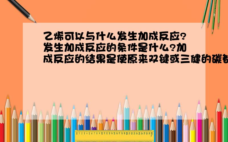 乙烯可以与什么发生加成反应?发生加成反应的条件是什么?加成反应的结果是使原来双键或三健的碳都变成单键的吗?