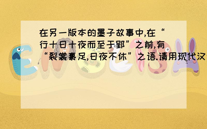 在另一版本的墨子故事中,在“行十日十夜而至于郢”之前,有“裂裳裹足,日夜不休”之语.请用现代汉语写出这句话的意思,并思考：哪一个版本的故事好?为什么?