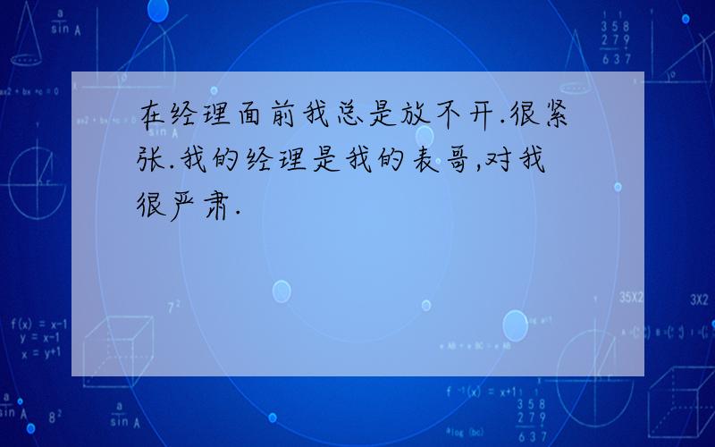 在经理面前我总是放不开.很紧张.我的经理是我的表哥,对我很严肃.