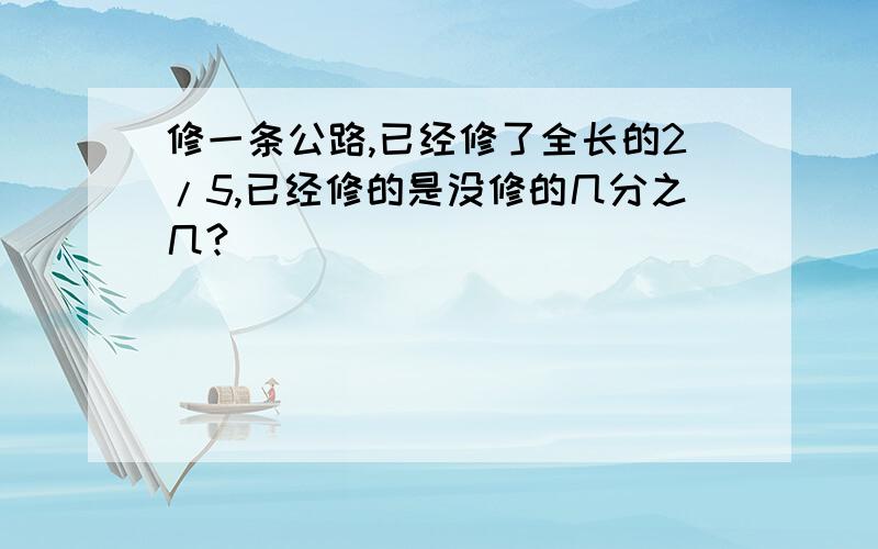 修一条公路,已经修了全长的2/5,已经修的是没修的几分之几?