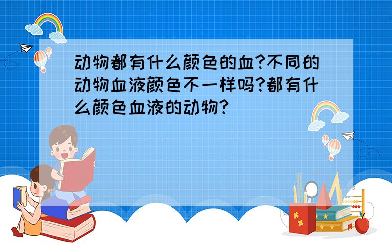 动物都有什么颜色的血?不同的动物血液颜色不一样吗?都有什么颜色血液的动物?