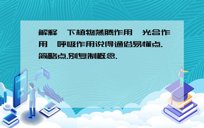 解释一下植物蒸腾作用,光合作用,呼吸作用说得通俗易懂点.简略点.别复制概念.