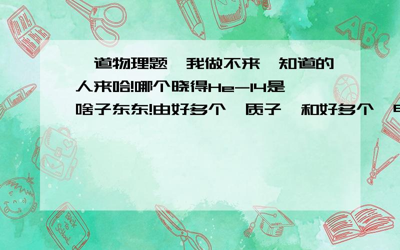 一道物理题,我做不来,知道的人来哈!哪个晓得He-14是啥子东东!由好多个