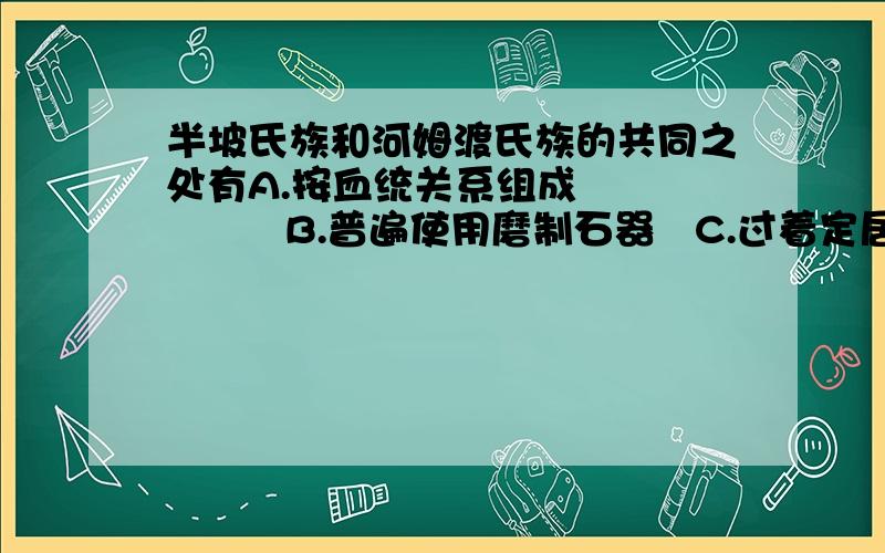 半坡氏族和河姆渡氏族的共同之处有A.按血统关系组成            B.普遍使用磨制石器   C.过着定居生活             D.妇女掌握统治权力