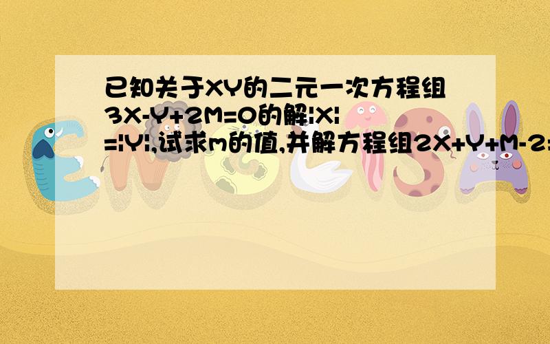 已知关于XY的二元一次方程组3X-Y+2M=0的解|X|=|Y|,试求m的值,并解方程组2X+Y+M-2=0