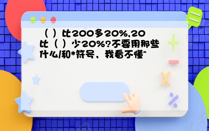 （ ）比200多20%,20比（ ）少20%?不要用那些什么/和*符号，我看不懂~