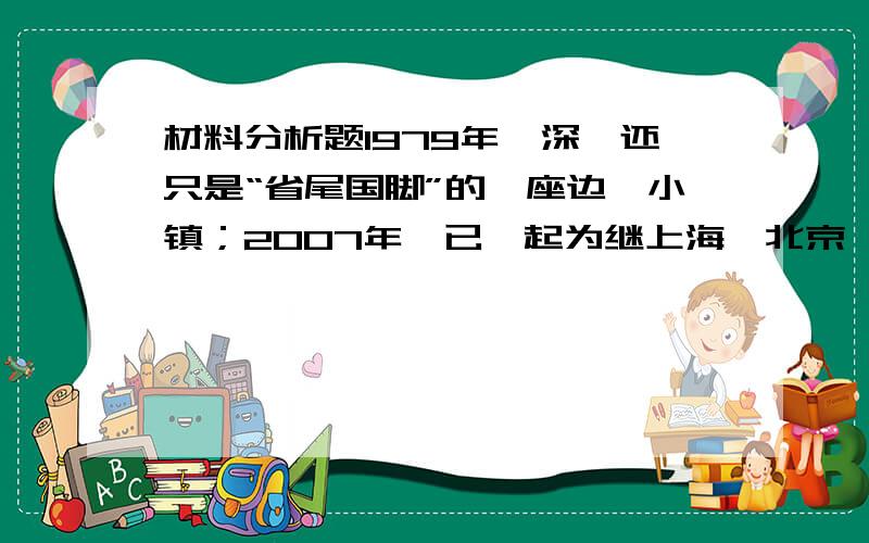 材料分析题1979年,深圳还只是“省尾国脚”的一座边陲小镇；2007年,已崛起为继上海、北京、广州之后的第4座现代化城市.深圳30年巨变本身见证了改革开放的过程.阅读上述材料,结合所学知识