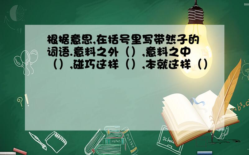 根据意思,在括号里写带然子的词语.意料之外（）,意料之中（）,碰巧这样（）,本就这样（）