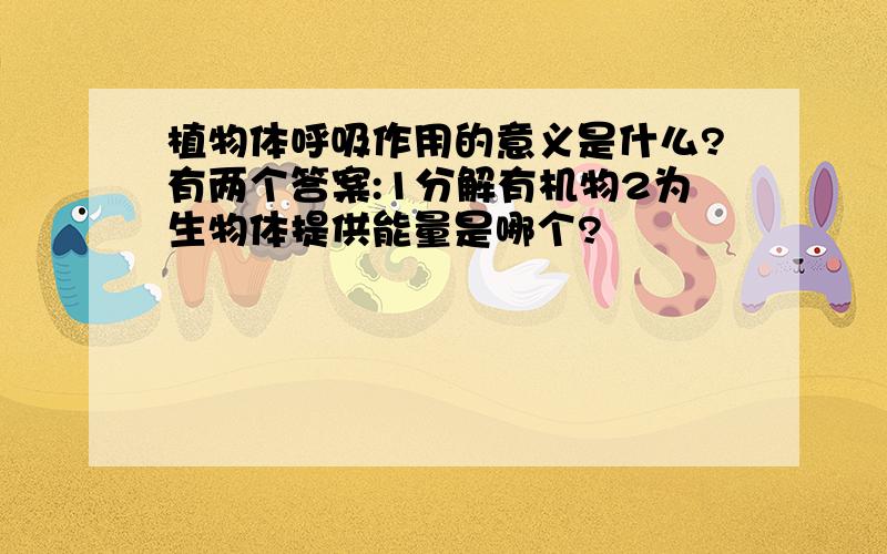 植物体呼吸作用的意义是什么?有两个答案:1分解有机物2为生物体提供能量是哪个?